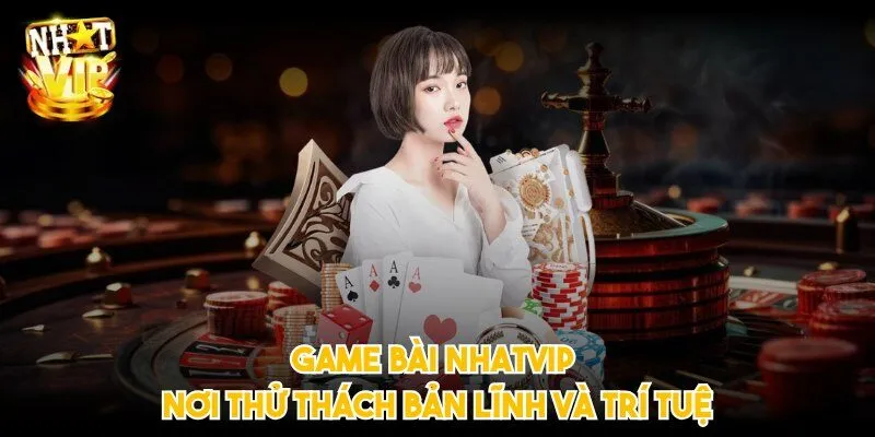 Game bài NHATVIP nơi thử thách bản lĩnh và trí tuệ